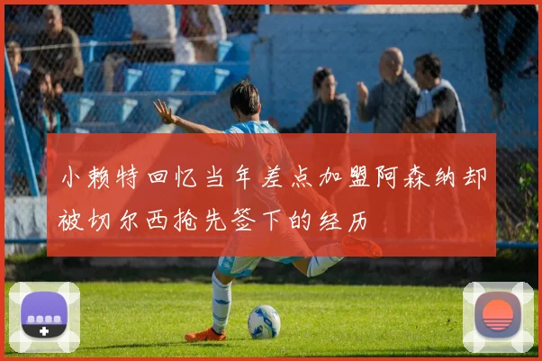 小赖特回忆当年差点加盟阿森纳却被切尔西抢先签下的经历