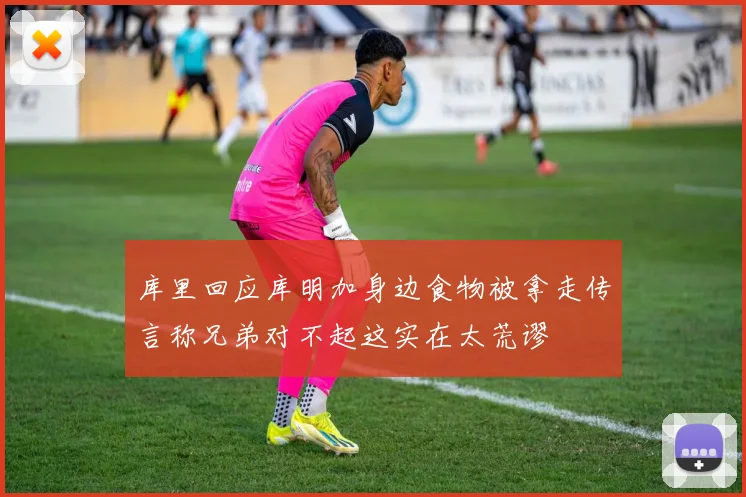 库里回应库明加身边食物被拿走传言称兄弟对不起这实在太荒谬