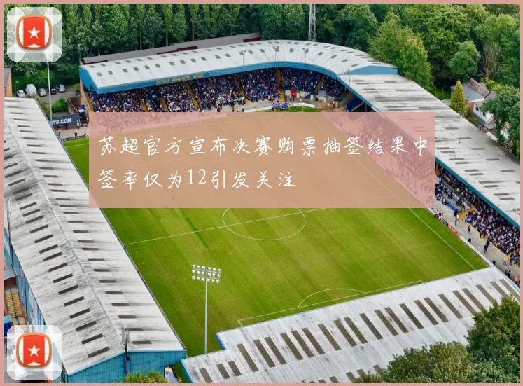 苏超官方宣布决赛购票抽签结果中签率仅为12引发关注