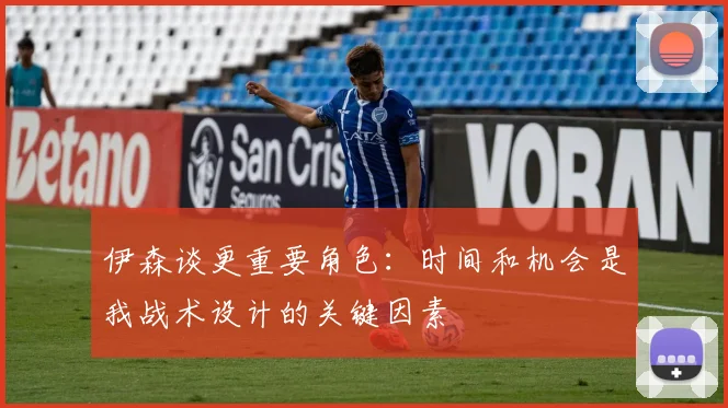 伊森谈更重要角色：时间和机会是我战术设计的关键因素