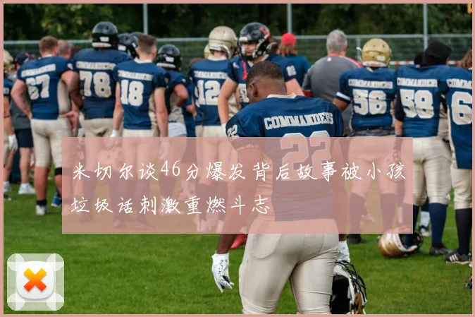 米切尔谈46分爆发背后故事被小孩垃圾话刺激重燃斗志