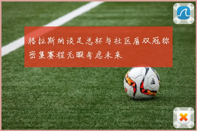 格拉斯纳谈足总杯与社区盾双冠称密集赛程无暇考虑未来