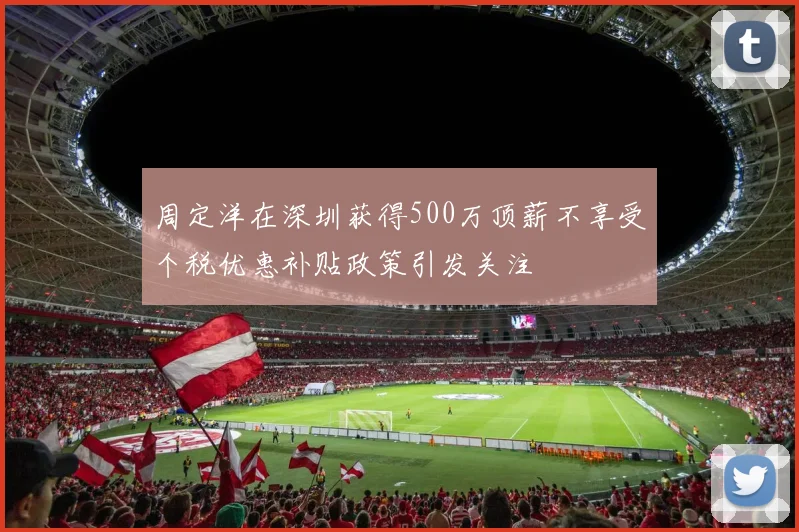 周定洋在深圳获得500万顶薪不享受个税优惠补贴政策引发关注