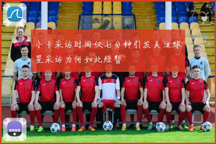 小卡采访时间仅七分钟引发关注球星采访为何如此短暂