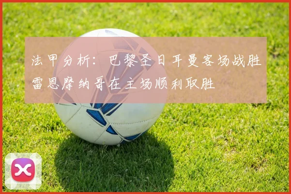 法甲分析：巴黎圣日耳曼客场战胜雷恩摩纳哥在主场顺利取胜