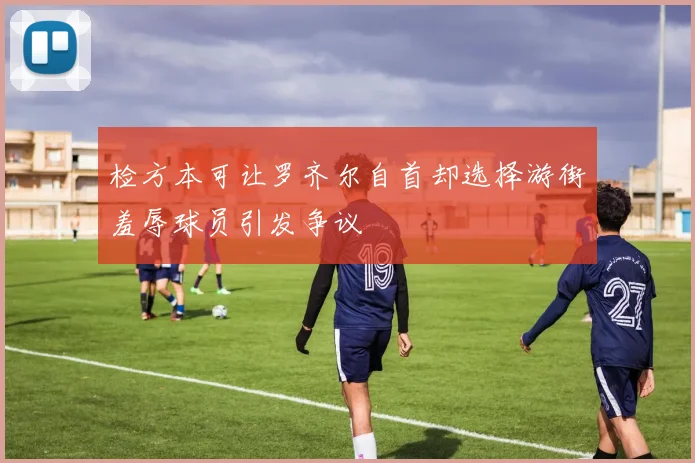 检方本可让罗齐尔自首却选择游街羞辱球员引发争议
