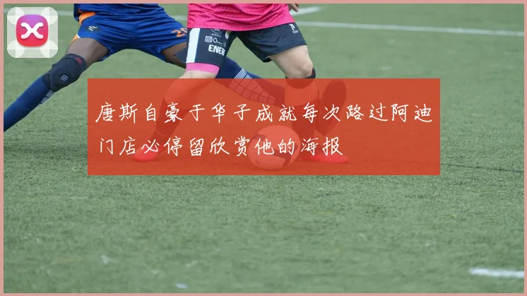 唐斯自豪于华子成就每次路过阿迪门店必停留欣赏他的海报