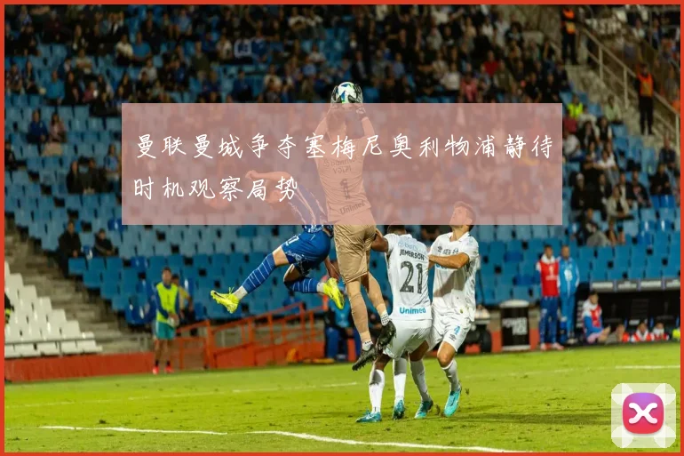 曼联曼城争夺塞梅尼奥利物浦静待时机观察局势