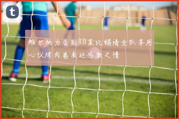 维尔纳为告别RB莱比锡请全队享用心仪烤肉卷表达感激之情