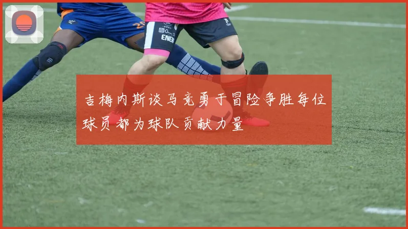 吉梅内斯谈马竞勇于冒险争胜每位球员都为球队贡献力量