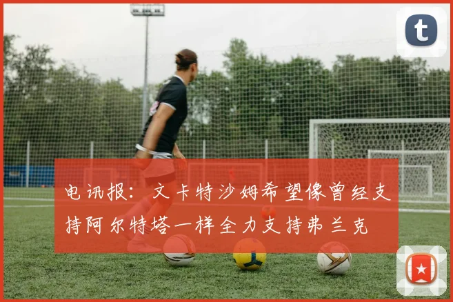 电讯报：文卡特沙姆希望像曾经支持阿尔特塔一样全力支持弗兰克