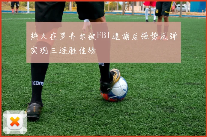 热火在罗齐尔被FBI逮捕后强势反弹实现三连胜佳绩