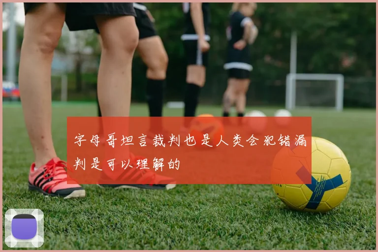 字母哥坦言裁判也是人类会犯错漏判是可以理解的