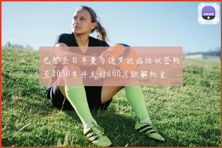巴黎圣日耳曼与德罗达成协议签约至2030年并支付600万欧解约金