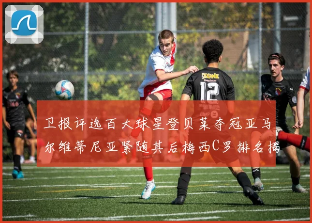 卫报评选百大球星登贝莱夺冠亚马尔维蒂尼亚紧随其后梅西C罗排名揭晓