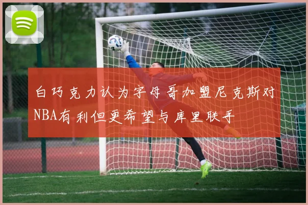 白巧克力认为字母哥加盟尼克斯对NBA有利但更希望与库里联手