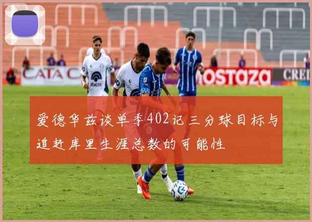 爱德华兹谈单季402记三分球目标与追赶库里生涯总数的可能性