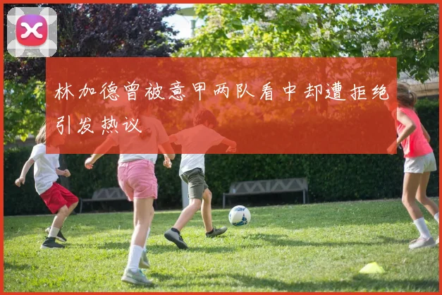林加德曾被意甲两队看中却遭拒绝引发热议