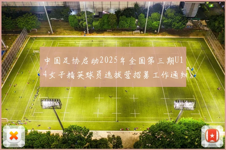 中国足协启动2025年全国第三期U14女子精英球员选拔营招募工作通知