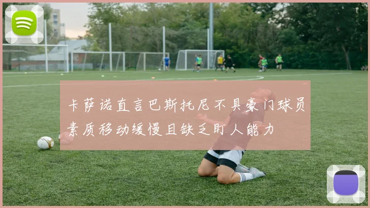 卡萨诺直言巴斯托尼不具豪门球员素质移动缓慢且缺乏盯人能力