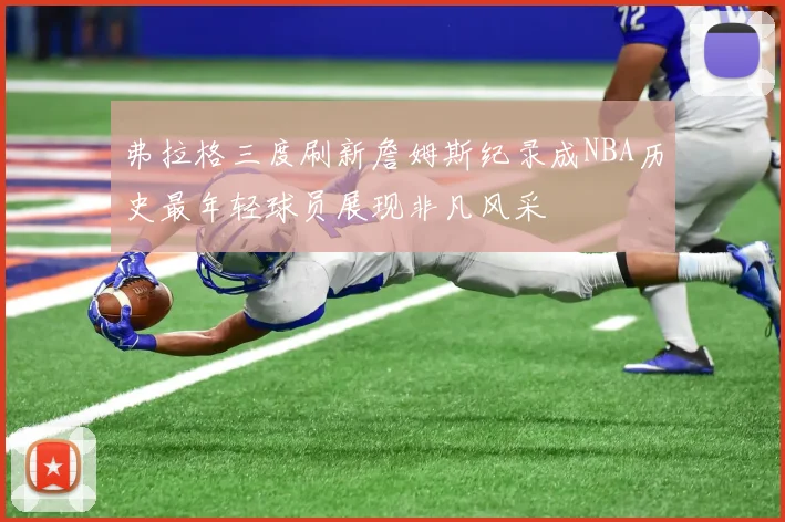 弗拉格三度刷新詹姆斯纪录成NBA历史最年轻球员展现非凡风采