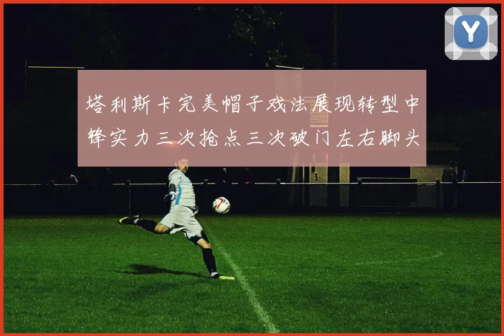 塔利斯卡完美帽子戏法展现转型中锋实力三次抢点三次破门左右脚头球俱佳