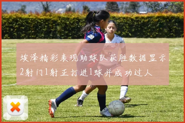 埃泽精彩表现助球队获胜数据显示2射门1射正打进1球并成功过人