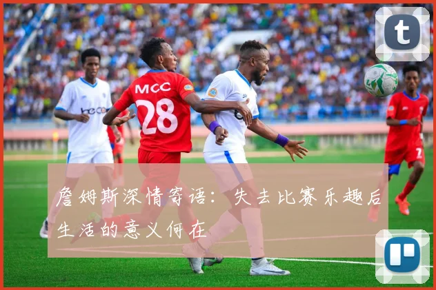詹姆斯深情寄语：失去比赛乐趣后生活的意义何在