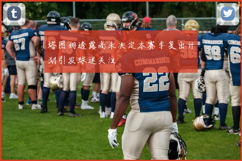塔图姆透露尚未决定本赛季复出计划引发球迷关注