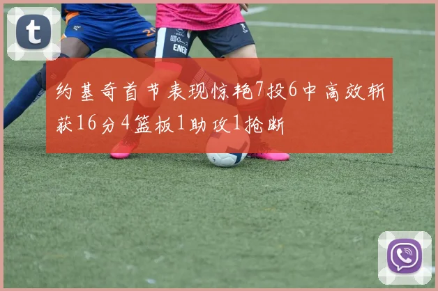 约基奇首节表现惊艳7投6中高效斩获16分4篮板1助攻1抢断