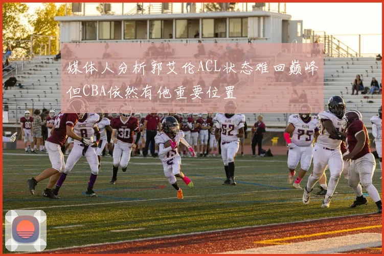 媒体人分析郭艾伦ACL状态难回巅峰但CBA依然有他重要位置
