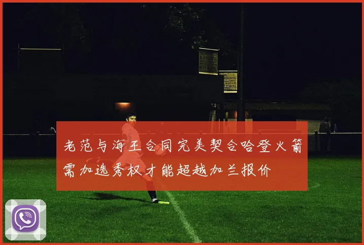 老范与海王合同完美契合哈登火箭需加选秀权才能超越加兰报价
