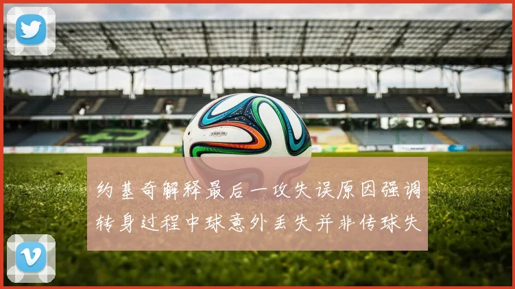 约基奇解释最后一攻失误原因强调转身过程中球意外丢失并非传球失误