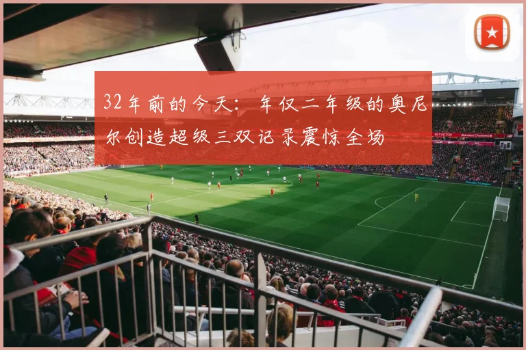 32年前的今天：年仅二年级的奥尼尔创造超级三双记录震惊全场