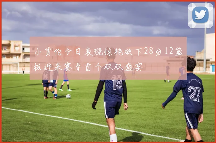 小贾伦今日表现惊艳砍下28分12篮板迎来赛季首个双双盛宴