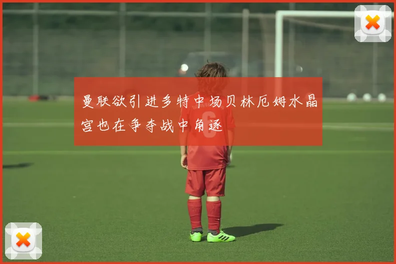 曼联欲引进多特中场贝林厄姆水晶宫也在争夺战中角逐