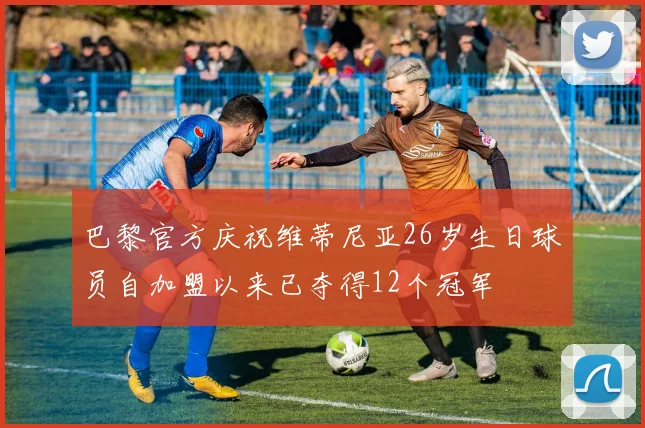 巴黎官方庆祝维蒂尼亚26岁生日球员自加盟以来已夺得12个冠军