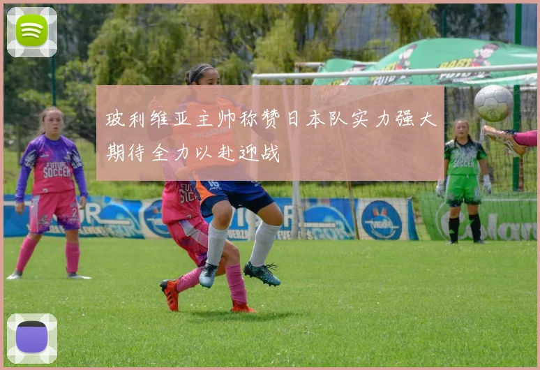 玻利维亚主帅称赞日本队实力强大期待全力以赴迎战