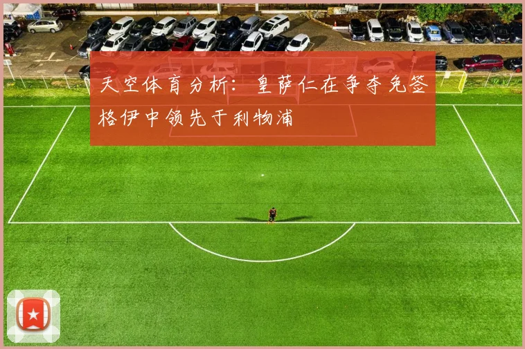 天空体育分析：皇萨仁在争夺免签格伊中领先于利物浦