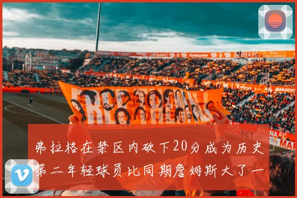 弗拉格在禁区内砍下20分成为历史第二年轻球员比同期詹姆斯大了一天