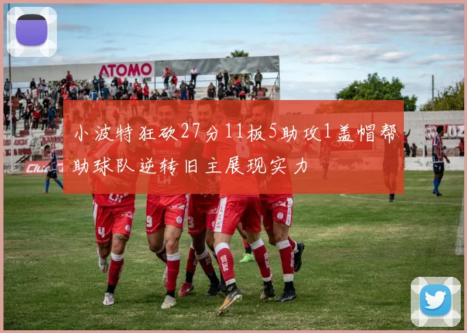 小波特狂砍27分11板5助攻1盖帽帮助球队逆转旧主展现实力