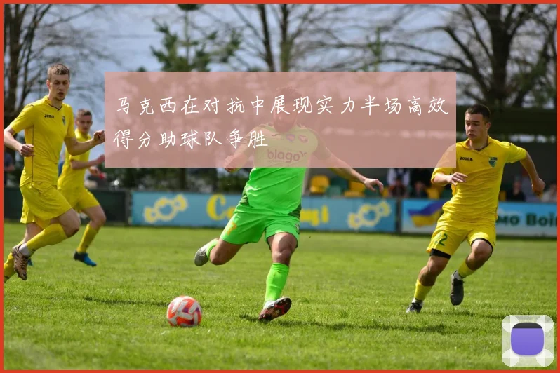 马克西在对抗中展现实力半场高效得分助球队争胜