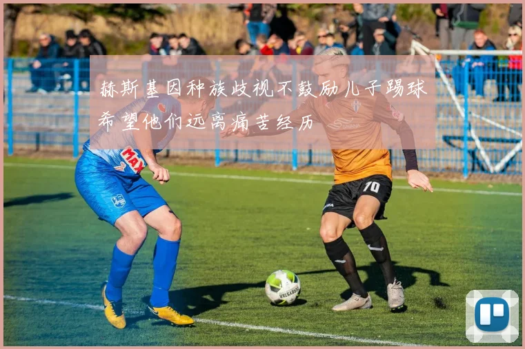 赫斯基因种族歧视不鼓励儿子踢球希望他们远离痛苦经历
