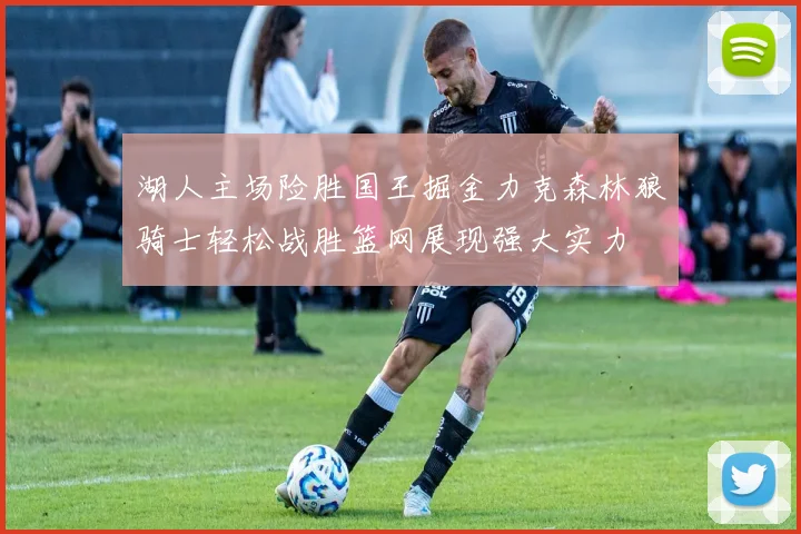 湖人主场险胜国王掘金力克森林狼骑士轻松战胜篮网展现强大实力