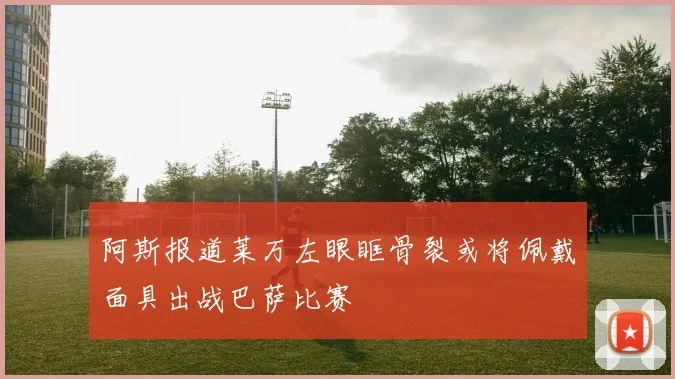 阿斯报道莱万左眼眶骨裂或将佩戴面具出战巴萨比赛