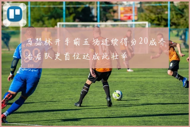 马瑟林开季前五场连续得分20成乔治后队史首位达成此壮举