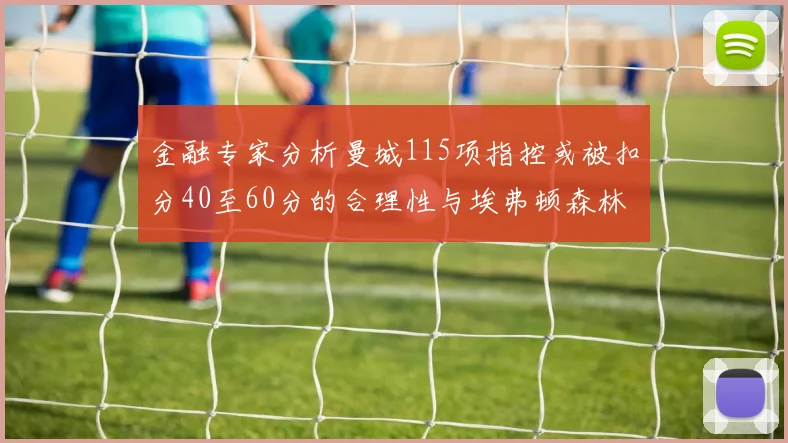 金融专家分析曼城115项指控或被扣分40至60分的合理性与埃弗顿森林案例对比
