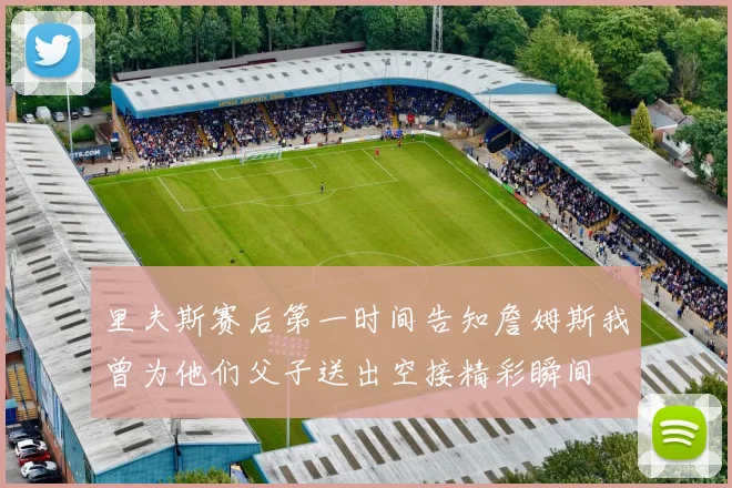 里夫斯赛后第一时间告知詹姆斯我曾为他们父子送出空接精彩瞬间