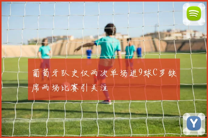 葡萄牙队史仅两次单场进9球C罗缺席两场比赛引关注