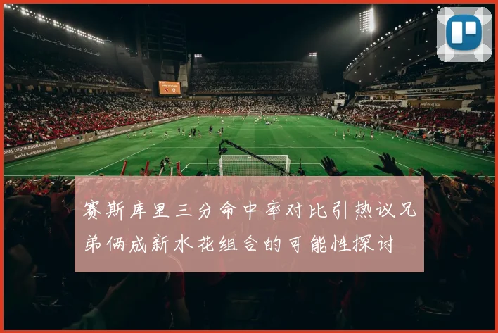 赛斯库里三分命中率对比引热议兄弟俩成新水花组合的可能性探讨
